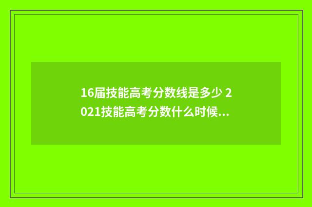 16届技能高考分数线是多少 2021技能高考分数什么时候出