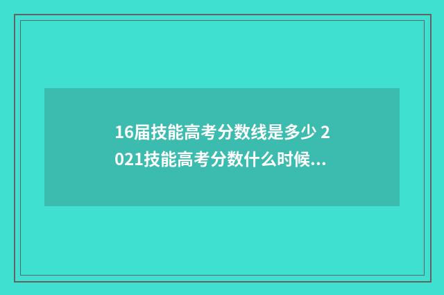 16届技能高考分数线是多少 2021技能高考分数什么时候出