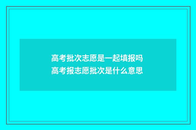 高考批次志愿是一起填报吗 高考报志愿批次是什么意思