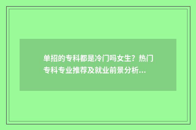 单招的专科都是冷门吗女生？热门专科专业推荐及就业前景分析 单招的都是专科吗