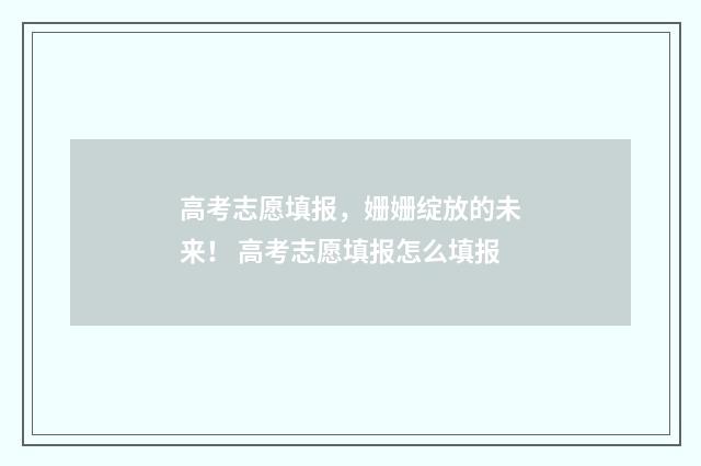 高考志愿填报，姗姗绽放的未来！ 高考志愿填报怎么填报