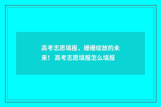 高考志愿填报，姗姗绽放的未来！ 高考志愿填报怎么填报