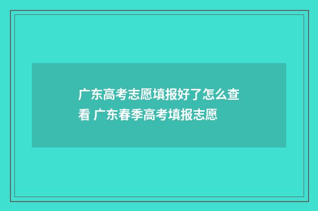 广东高考志愿填报好了怎么查看 广东春季高考填报志愿