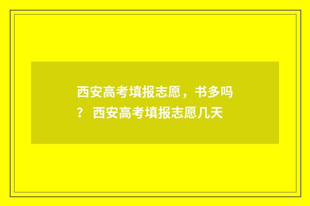 西安高考填报志愿，书多吗？ 西安高考填报志愿几天