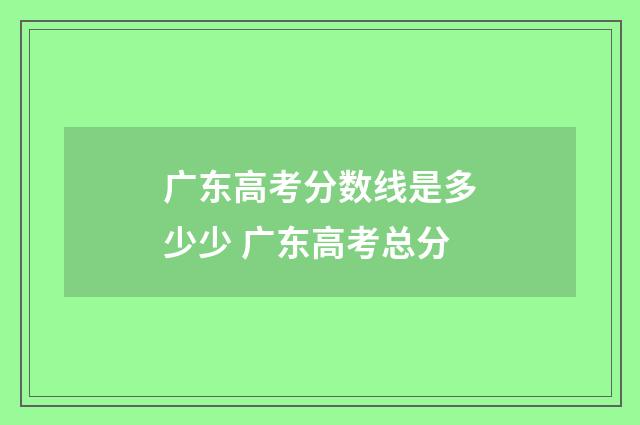 广东高考分数线是多少少 广东高考总分