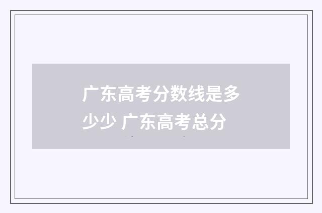 广东高考分数线是多少少 广东高考总分
