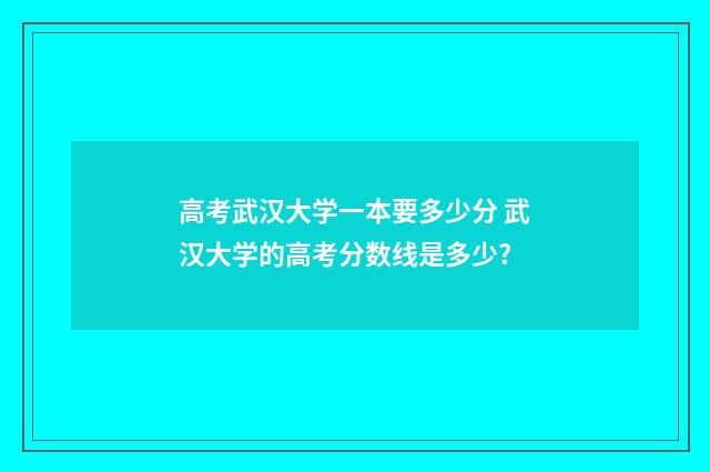 高考武汉大学一本要多少分 武汉大学的高考分数线是多少?