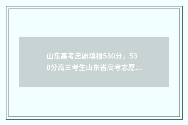 山东高考志愿填报530分，530分高三考生山东省高考志愿填报指导，530分左右能上的大学和专业 山东高考志愿填报流程详细