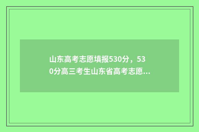 山东高考志愿填报530分，530分高三考生山东省高考志愿填报指导，530分左右能上的大学和专业 山东高考志愿填报流程详细