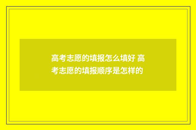 高考志愿的填报怎么填好 高考志愿的填报顺序是怎样的