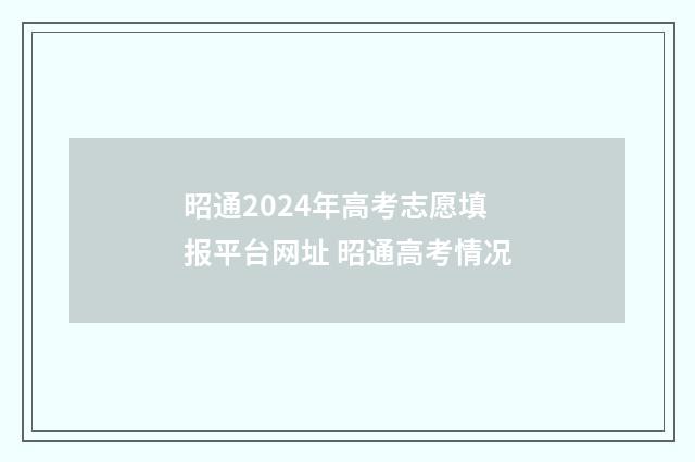 昭通2024年高考志愿填报平台网址 昭通高考情况