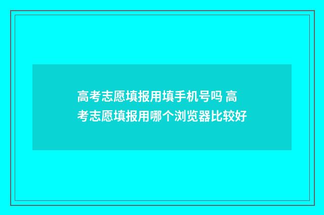 高考志愿填报用填手机号吗 高考志愿填报用哪个浏览器比较好