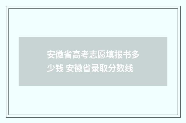 安徽省高考志愿填报书多少钱 安徽省录取分数线