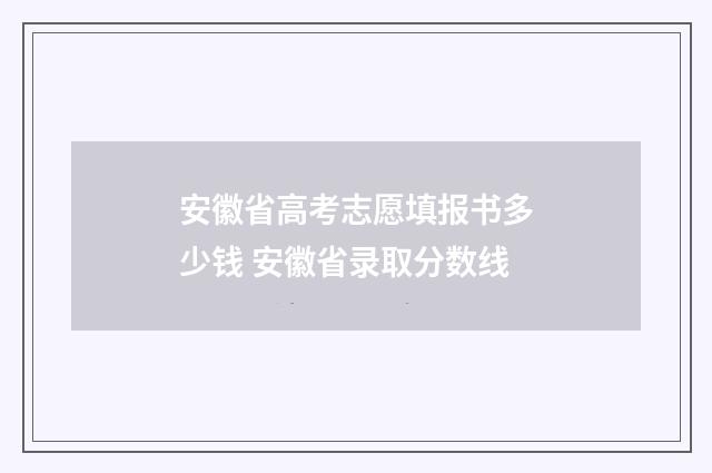 安徽省高考志愿填报书多少钱 安徽省录取分数线