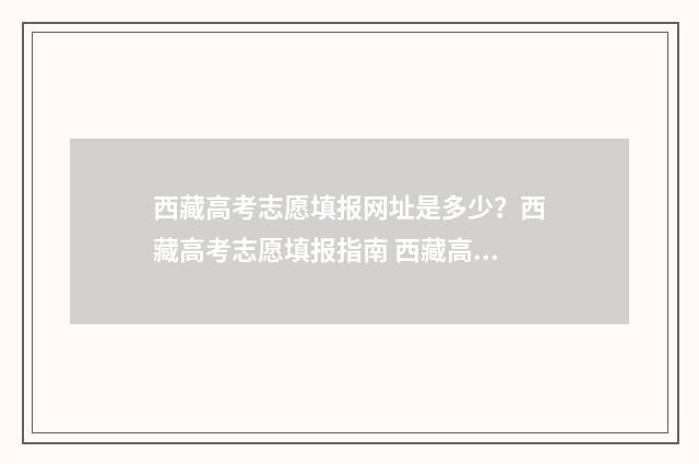 西藏高考志愿填报网址是多少？西藏高考志愿填报指南 西藏高考志愿填报
