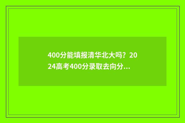 400分能填报清华北大吗？2024高考400分录取去向分析 400多分捡漏上清华大学