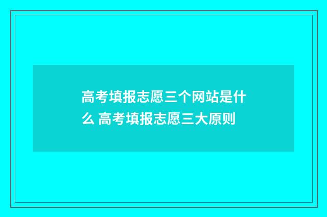 高考填报志愿三个网站是什么 高考填报志愿三大原则