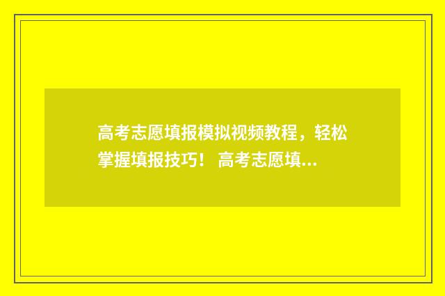 高考志愿填报模拟视频教程，轻松掌握填报技巧！ 高考志愿填报模板完整版