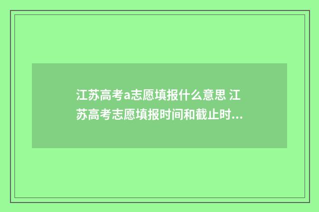 江苏高考a志愿填报什么意思 江苏高考志愿填报时间和截止时间
