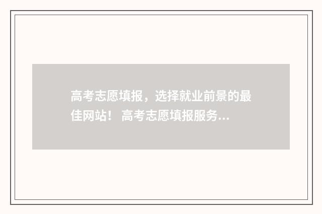 高考志愿填报，选择就业前景的最佳网站！ 高考志愿填报服务平台