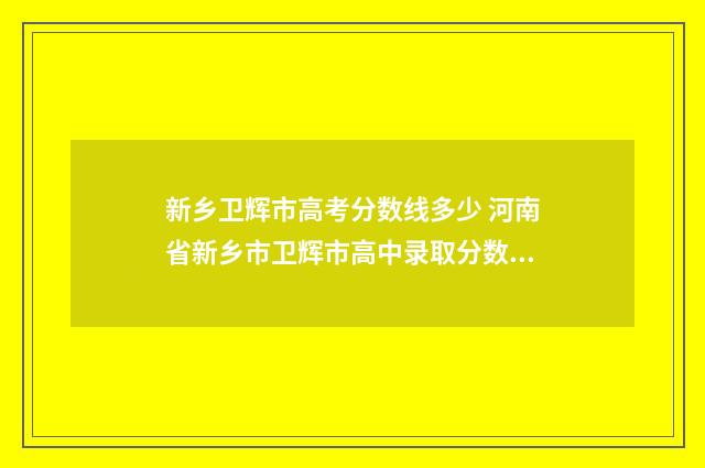 新乡卫辉市高考分数线多少 河南省新乡市卫辉市高中录取分数线