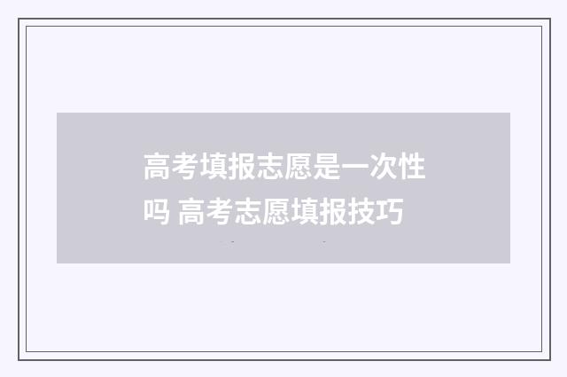 高考填报志愿是一次性吗 高考志愿填报技巧