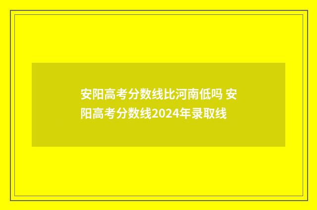 安阳高考分数线比河南低吗 安阳高考分数线2024年录取线