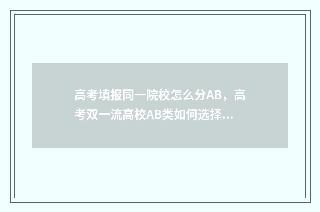 高考填报同一院校怎么分AB，高考双一流高校AB类如何选择 高考在同一院校报多个专业吗