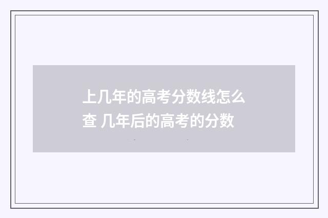 上几年的高考分数线怎么查 几年后的高考的分数
