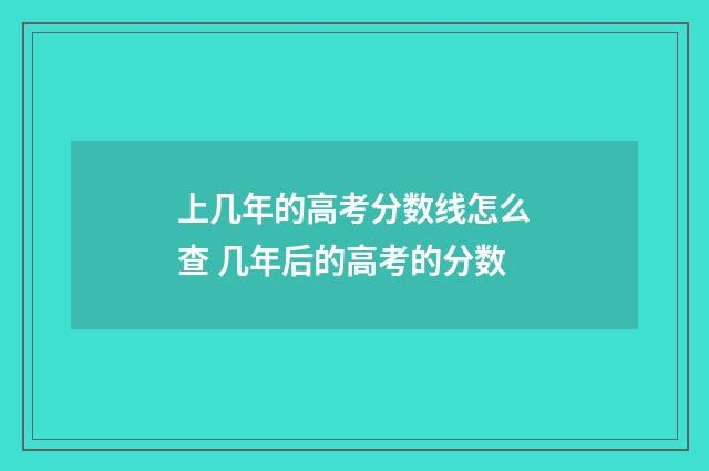 上几年的高考分数线怎么查 几年后的高考的分数