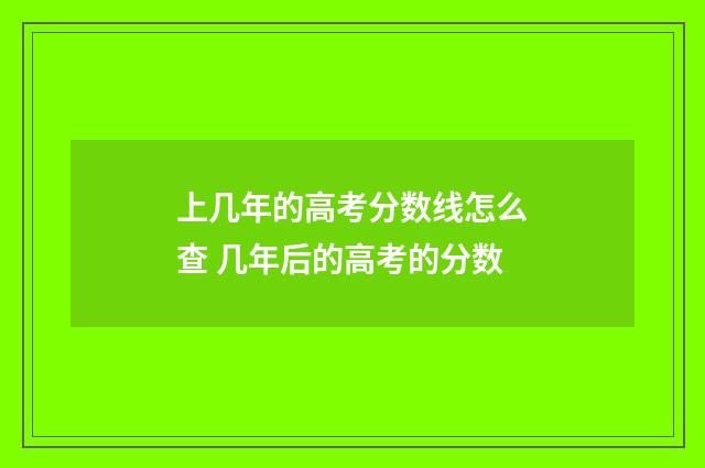 上几年的高考分数线怎么查 几年后的高考的分数