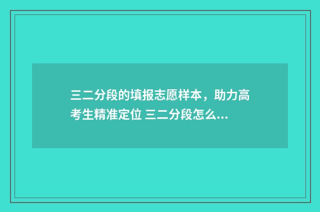 三二分段的填报志愿样本，助力高考生精准定位 三二分段怎么填