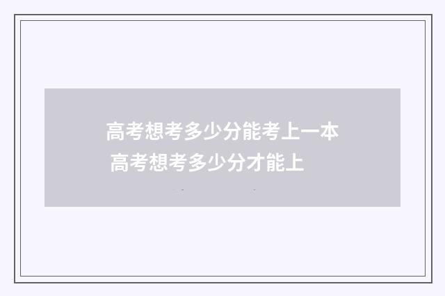 高考想考多少分能考上一本 高考想考多少分才能上