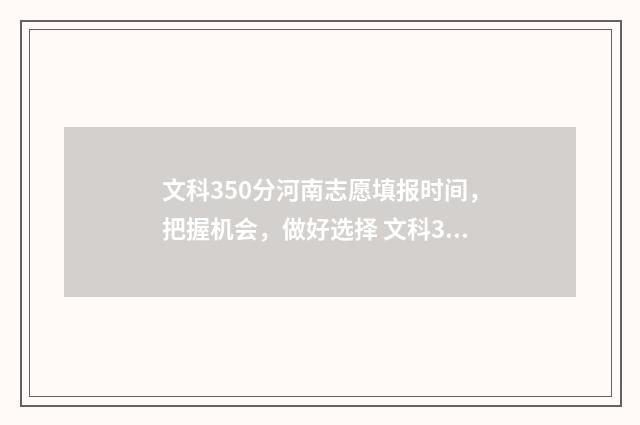 文科350分河南志愿填报时间，把握机会，做好选择 文科335分在河南排名
