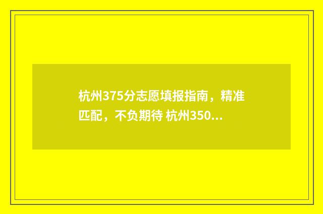 杭州375分志愿填报指南，精准匹配，不负期待 杭州350分能读哪些高中