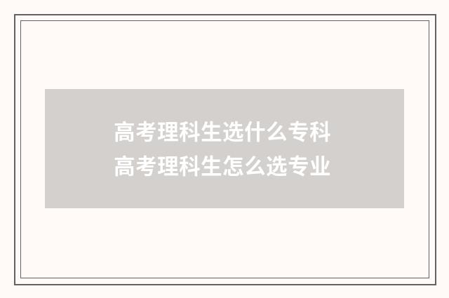 高考理科生选什么专科 高考理科生怎么选专业