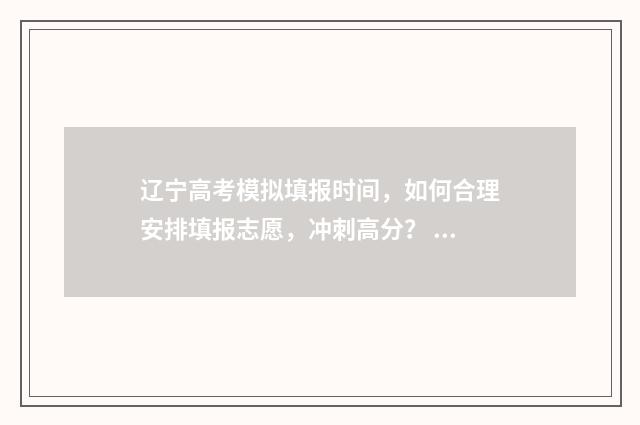辽宁高考模拟填报时间，如何合理安排填报志愿，冲刺高分？ 辽宁高考模拟填报系统