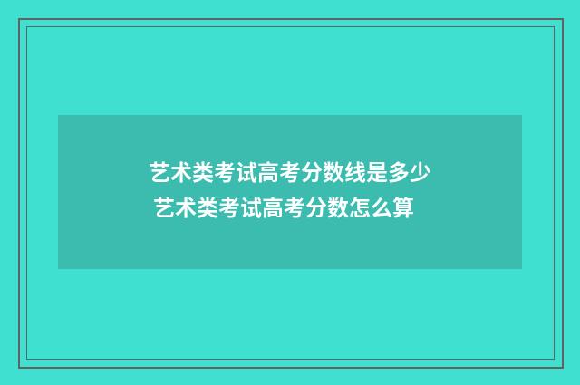 艺术类考试高考分数线是多少 艺术类考试高考分数怎么算