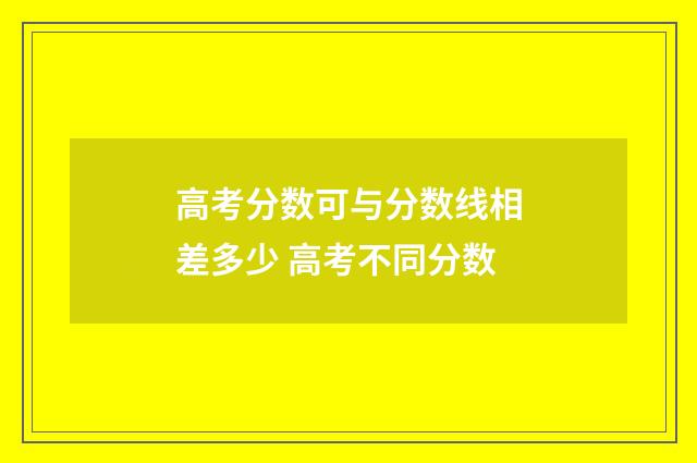 高考分数可与分数线相差多少 高考不同分数