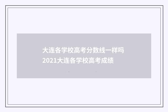 大连各学校高考分数线一样吗 2021大连各学校高考成绩