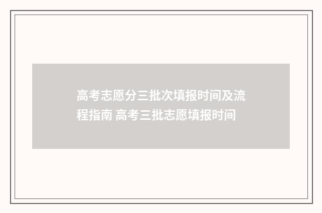 高考志愿分三批次填报时间及流程指南 高考三批志愿填报时间