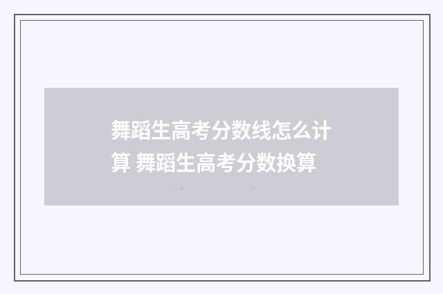 舞蹈生高考分数线怎么计算 舞蹈生高考分数换算