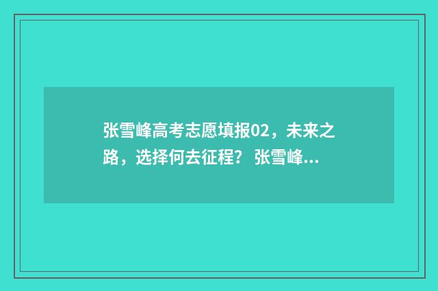 张雪峰高考志愿填报02，未来之路，选择何去征程？ 张雪峰高考志愿填报指南之报考技巧