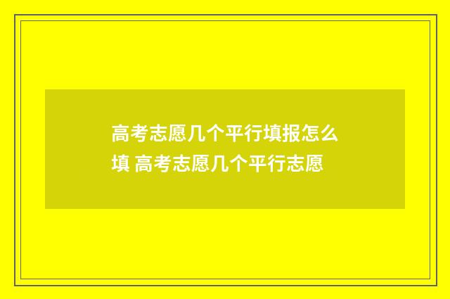 高考志愿几个平行填报怎么填 高考志愿几个平行志愿