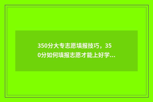 350分大专志愿填报技巧，350分如何填报志愿才能上好学校 大专350分,读什么专业比较好?