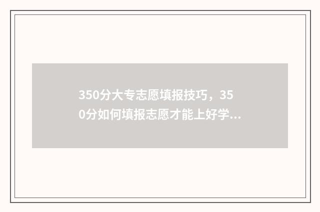 350分大专志愿填报技巧，350分如何填报志愿才能上好学校 大专350分,读什么专业比较好?