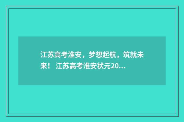 江苏高考淮安，梦想起航，筑就未来！ 江苏高考淮安状元2024