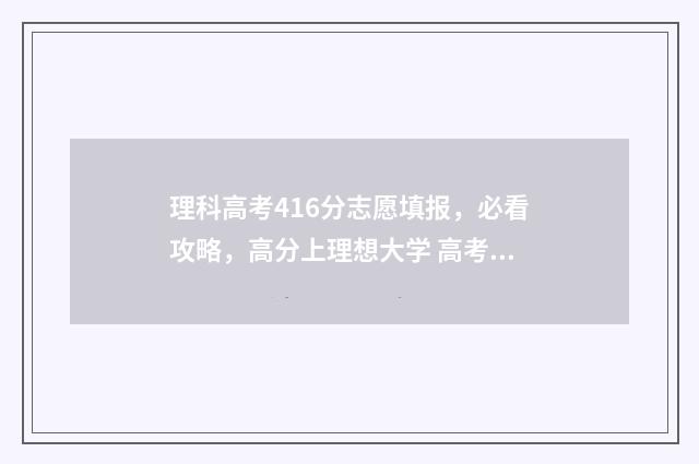 理科高考416分志愿填报，必看攻略，高分上理想大学 高考分数416