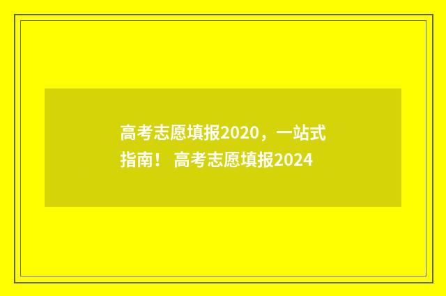 高考志愿填报2020，一站式指南！ 高考志愿填报2024