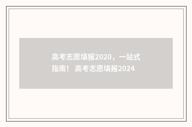 高考志愿填报2020，一站式指南！ 高考志愿填报2024